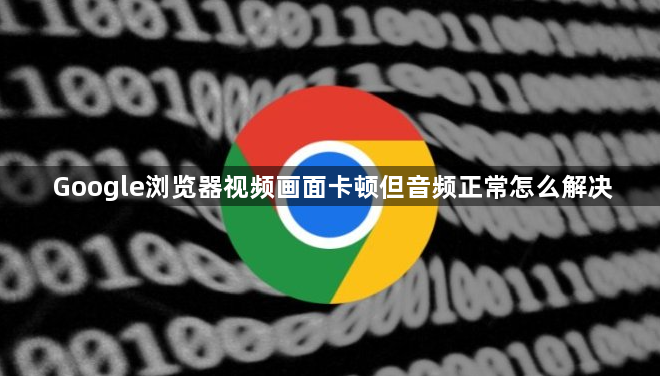 Google浏览器视频画面卡顿但音频正常怎么解决1