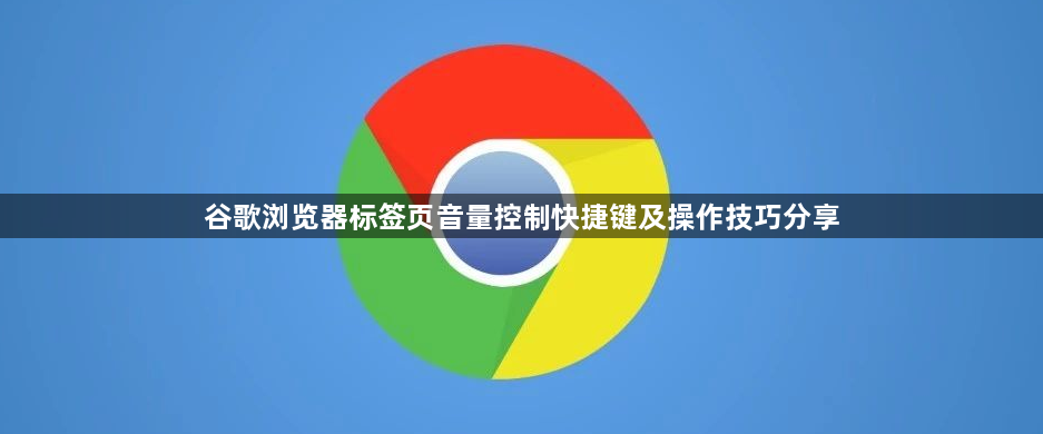 谷歌浏览器标签页音量控制快捷键及操作技巧分享1