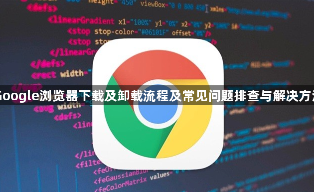 Google浏览器下载及卸载流程及常见问题排查与解决方法1
