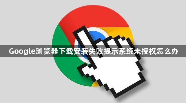 Google浏览器下载安装失败提示系统未授权怎么办1