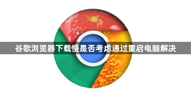 谷歌浏览器下载慢是否考虑通过重启电脑解决1