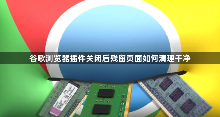 谷歌浏览器插件关闭后残留页面如何清理干净1
