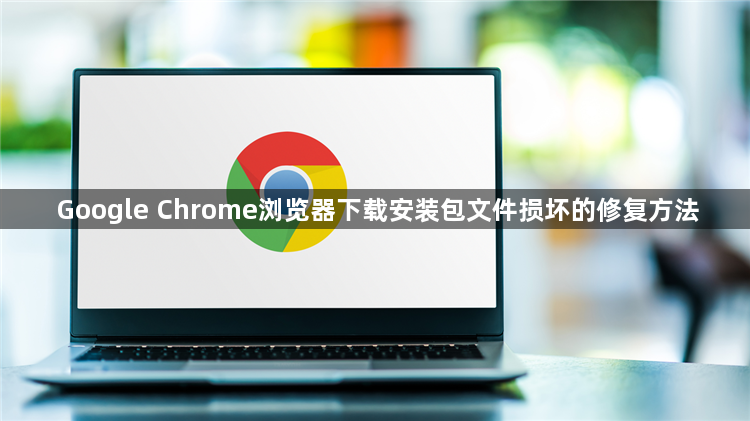 Google Chrome浏览器下载安装包文件损坏的修复方法1