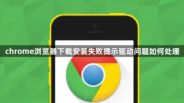 chrome浏览器下载安装失败提示驱动问题如何处理1