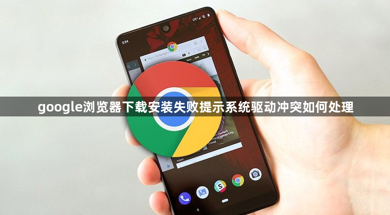 google浏览器下载安装失败提示系统驱动冲突如何处理1