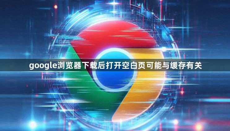 google浏览器下载后打开空白页可能与缓存有关1