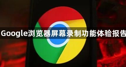 Google浏览器屏幕录制功能体验报告1