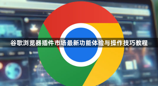 谷歌浏览器插件市场最新功能体验与操作技巧教程1