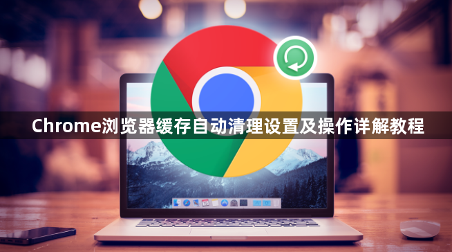 Chrome浏览器缓存自动清理设置及操作详解教程1