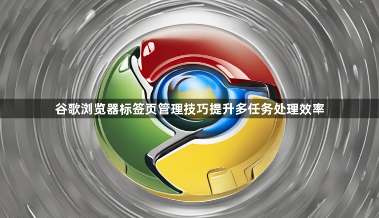 谷歌浏览器标签页管理技巧提升多任务处理效率1