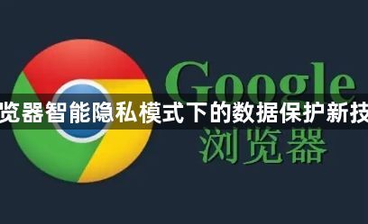 谷歌浏览器智能隐私模式下的数据保护新技术介绍1