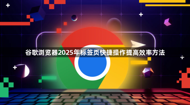 谷歌浏览器2025年标签页快捷操作提高效率方法1