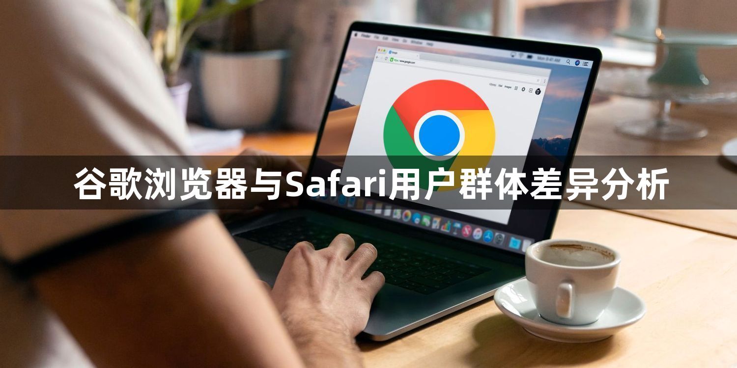 谷歌浏览器与Safari用户群体差异分析1