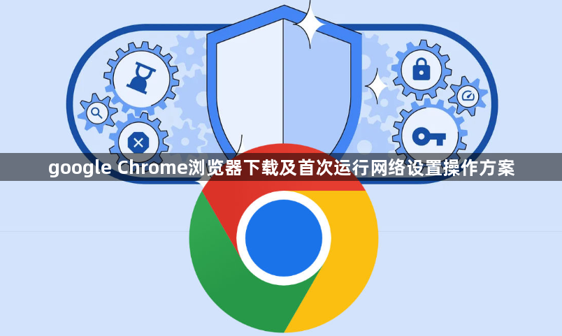 google Chrome浏览器下载及首次运行网络设置操作方案1