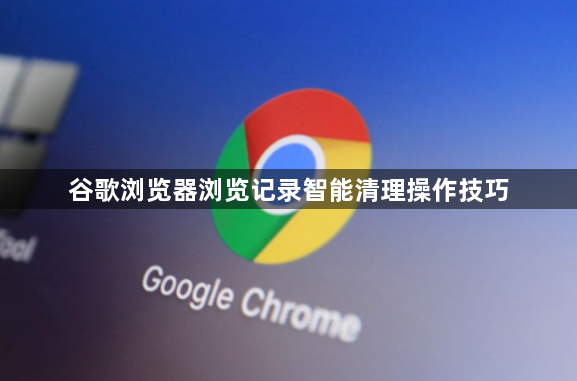 谷歌浏览器浏览记录智能清理操作技巧1