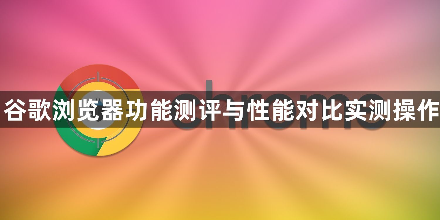 谷歌浏览器功能测评与性能对比实测操作1