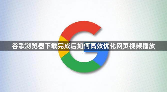 谷歌浏览器下载完成后如何高效优化网页视频播放1