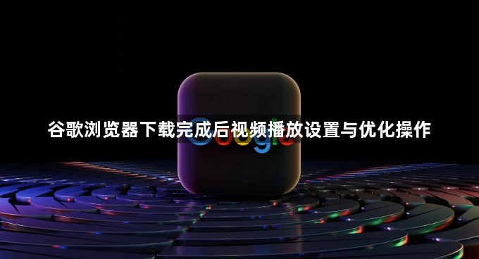 谷歌浏览器下载完成后视频播放设置与优化操作1