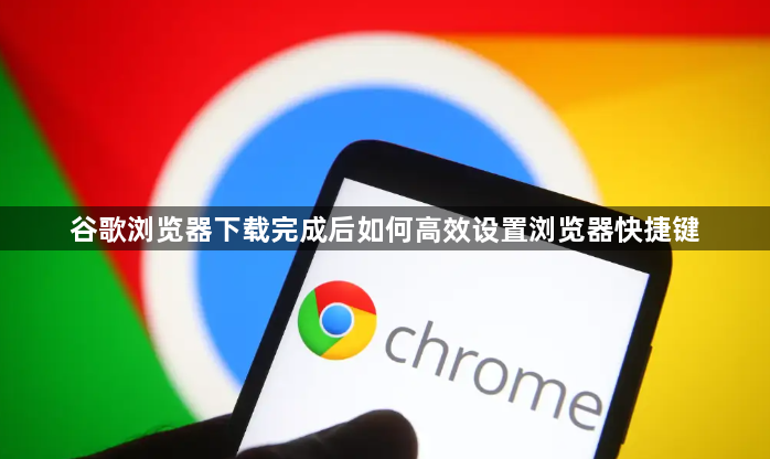 谷歌浏览器下载完成后如何高效设置浏览器快捷键1