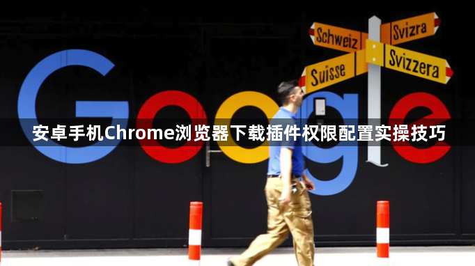 安卓手机Chrome浏览器下载插件权限配置实操技巧1