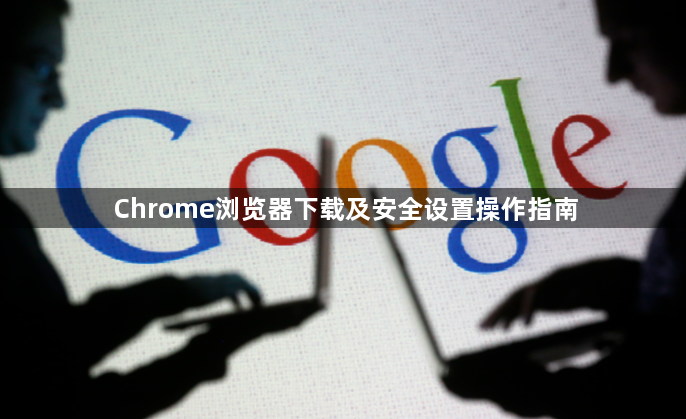 Chrome浏览器下载及安全设置操作指南1