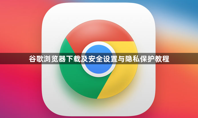 谷歌浏览器下载及安全设置与隐私保护教程1