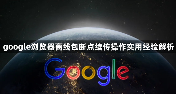 google浏览器离线包断点续传操作实用经验解析1