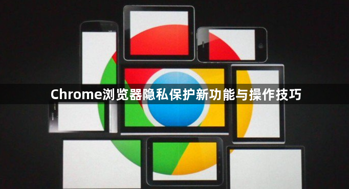 Chrome浏览器隐私保护新功能与操作技巧1