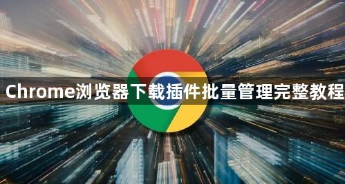 Chrome浏览器下载插件批量管理完整教程1