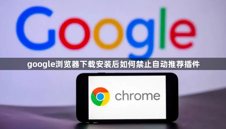 google浏览器下载安装后如何禁止自动推荐插件1