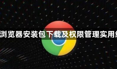 google浏览器安装包下载及权限管理实用经验分享1