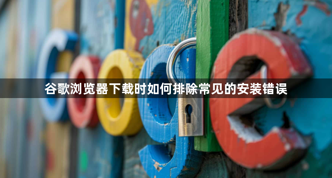谷歌浏览器下载时如何排除常见的安装错误1