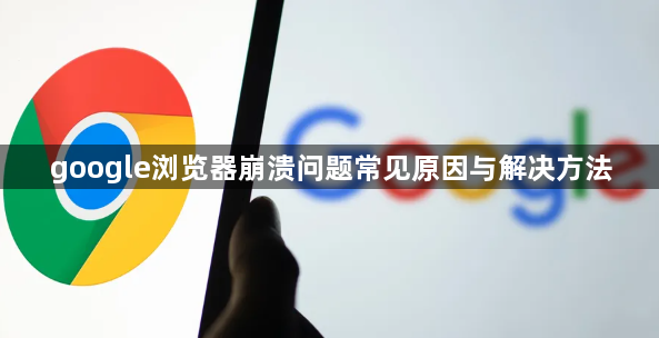 google浏览器崩溃问题常见原因与解决方法1