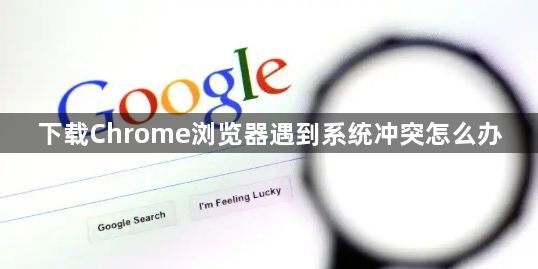 下载Chrome浏览器遇到系统冲突怎么办1