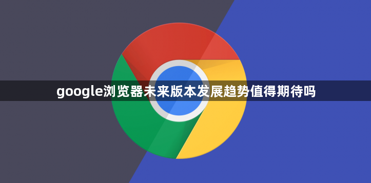 google浏览器未来版本发展趋势值得期待吗1