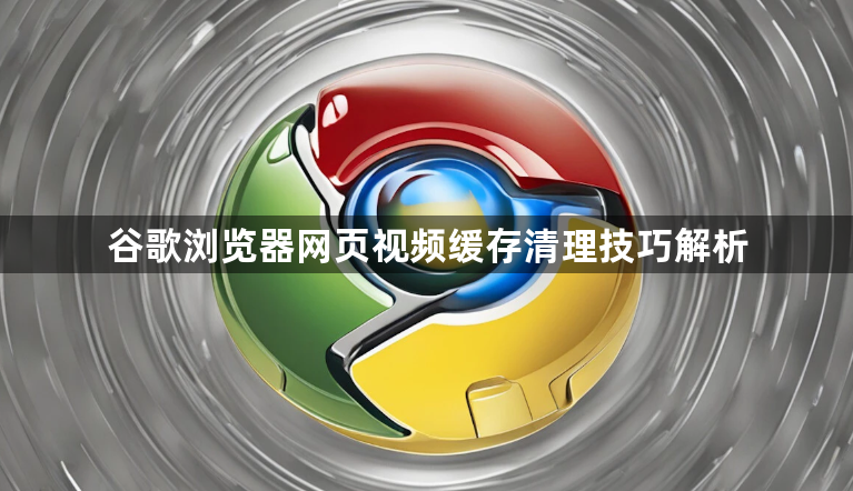 谷歌浏览器网页视频缓存清理技巧解析1