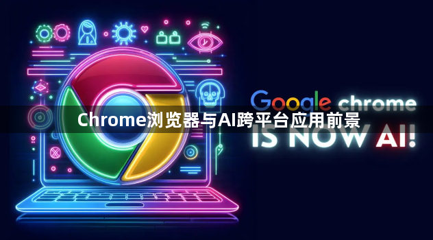 Chrome浏览器与AI跨平台应用前景1