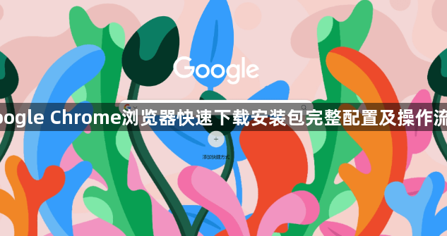 google Chrome浏览器快速下载安装包完整配置及操作流程1