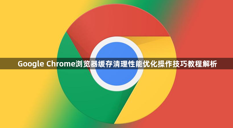 Google Chrome浏览器缓存清理性能优化操作技巧教程解析1