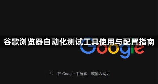 谷歌浏览器自动化测试工具使用与配置指南1