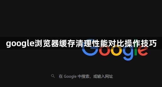 google浏览器缓存清理性能对比操作技巧1