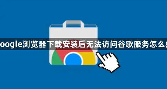 google浏览器下载安装后无法访问谷歌服务怎么办1
