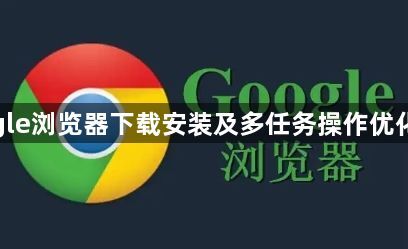 google浏览器下载安装及多任务操作优化技巧1