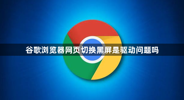 谷歌浏览器网页切换黑屏是驱动问题吗1