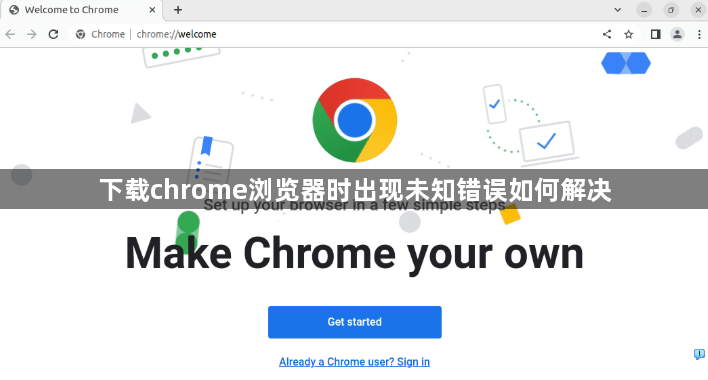 下载chrome浏览器时出现未知错误如何解决1