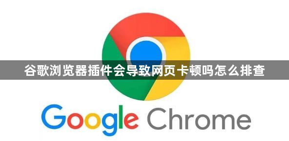 谷歌浏览器插件会导致网页卡顿吗怎么排查1