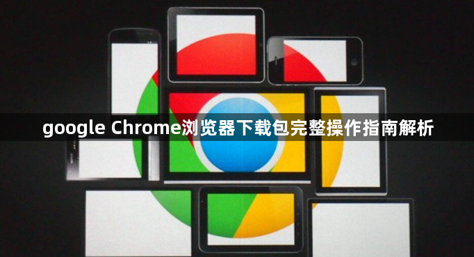 google Chrome浏览器下载包完整操作指南解析1