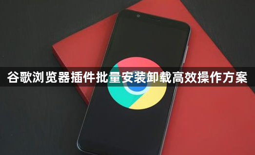 谷歌浏览器插件批量安装卸载高效操作方案1