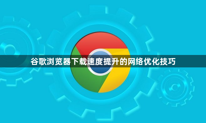 谷歌浏览器下载速度提升的网络优化技巧1