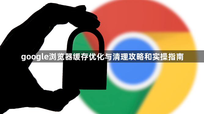 google浏览器缓存优化与清理攻略和实操指南1